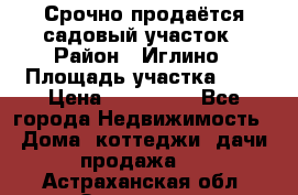 Срочно продаётся садовый участок › Район ­ Иглино › Площадь участка ­ 8 › Цена ­ 450 000 - Все города Недвижимость » Дома, коттеджи, дачи продажа   . Астраханская обл.,Знаменск г.